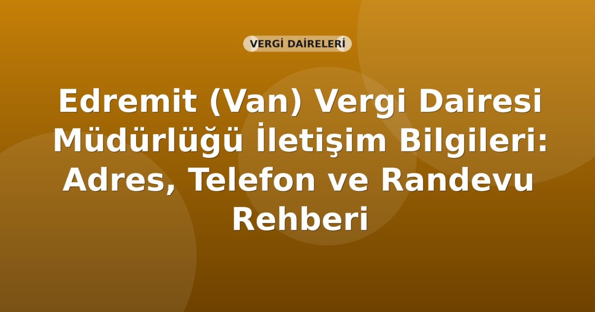 Edremit (Van) Vergi Dairesi Müdürlüğü İletişim Bilgileri: Adres, Telefon ve Randevu Rehberi
