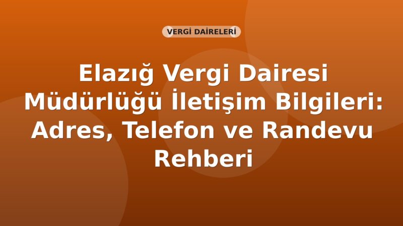 Elazığ Vergi Dairesi Müdürlüğü İletişim Bilgileri: Adres, Telefon ve Randevu Rehberi