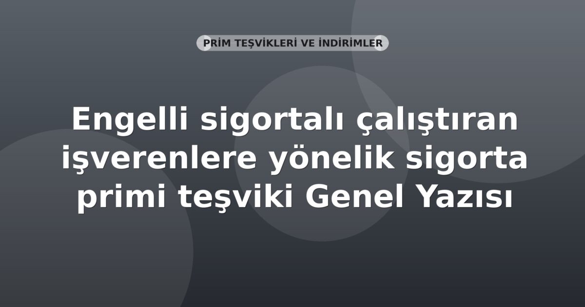 SGK Engelli sigortalı çalıştıran işverenlere yönelik sigorta primi teşviki Genel Yazısı