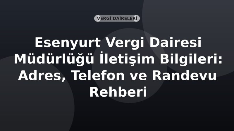 Esenyurt Vergi Dairesi Müdürlüğü İletişim Bilgileri: Adres, Telefon ve Randevu Rehberi