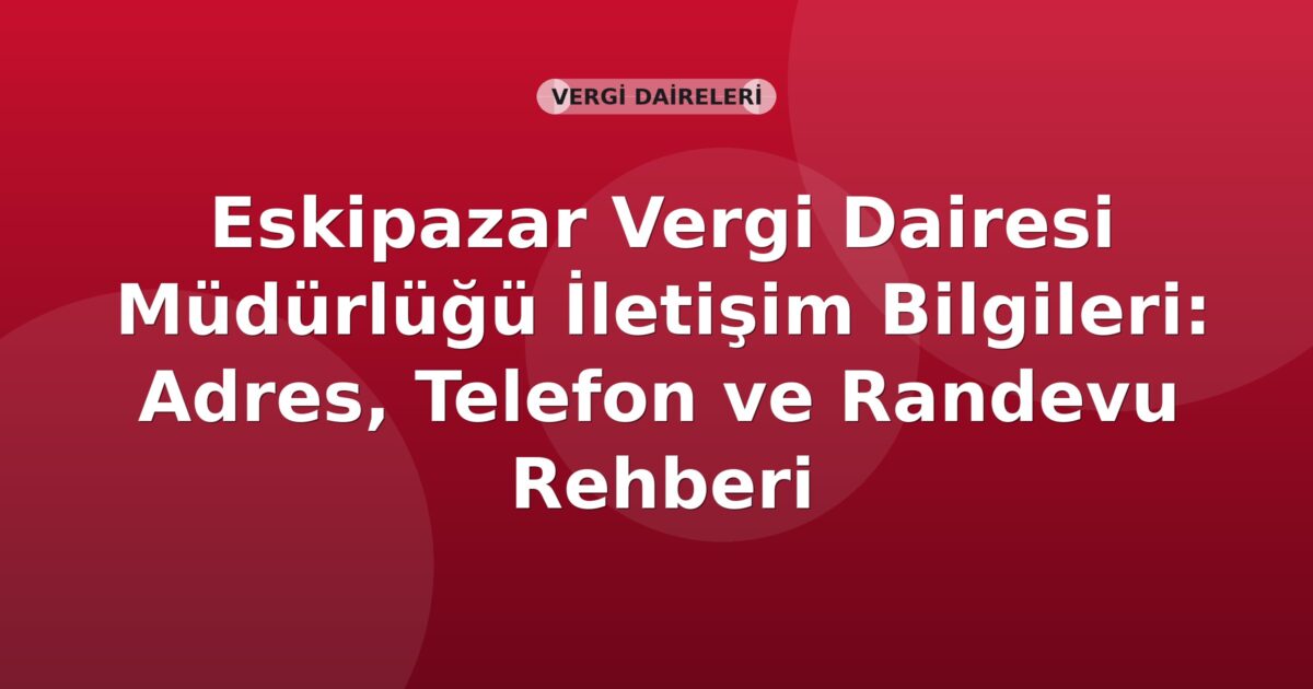 Eskipazar Vergi Dairesi Müdürlüğü İletişim Bilgileri: Adres, Telefon ve Randevu Rehberi