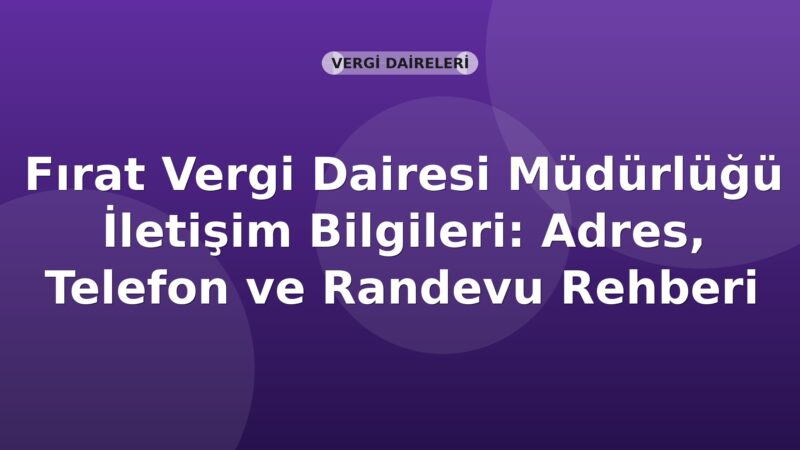 Fırat Vergi Dairesi Müdürlüğü İletişim Bilgileri: Adres, Telefon ve Randevu Rehberi