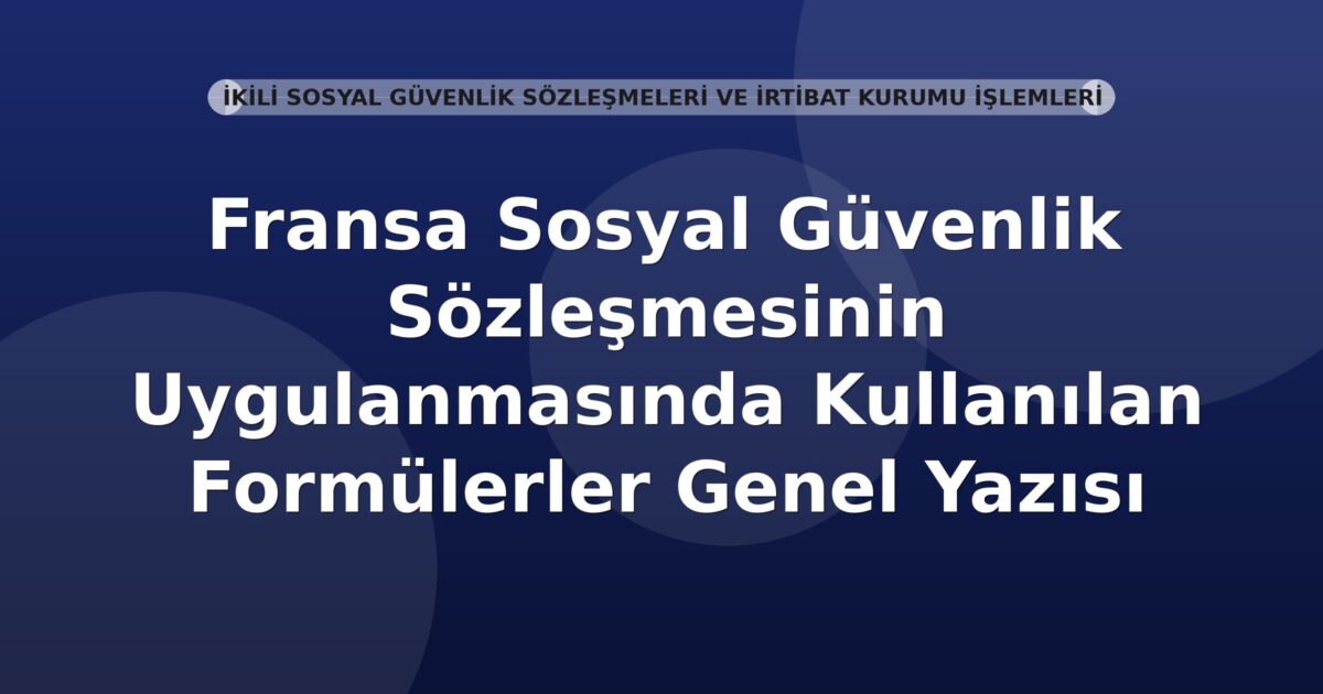 SGK Fransa Sosyal Güvenlik Sözleşmesinin Uygulanmasında Kullanılan Formülerler Genel Yazısı