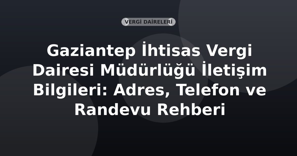 Gaziantep İhtisas Vergi Dairesi Müdürlüğü İletişim Bilgileri: Adres, Telefon ve Randevu Rehberi