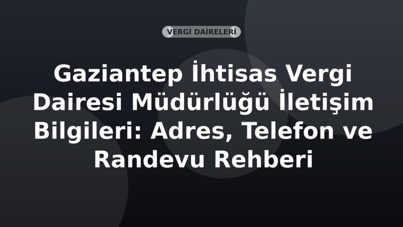 Gaziantep İhtisas Vergi Dairesi Müdürlüğü İletişim Bilgileri: Adres, Telefon ve Randevu Rehberi