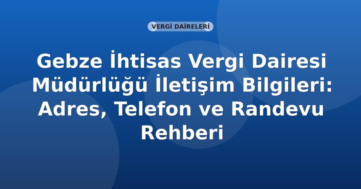 Gebze İhtisas Vergi Dairesi Müdürlüğü İletişim Bilgileri: Adres, Telefon ve Randevu Rehberi