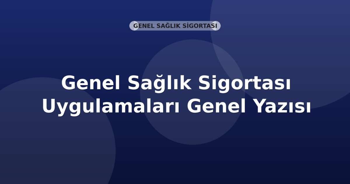 SGK Genel Sağlık Sigortası Uygulamaları Genel Yazısı