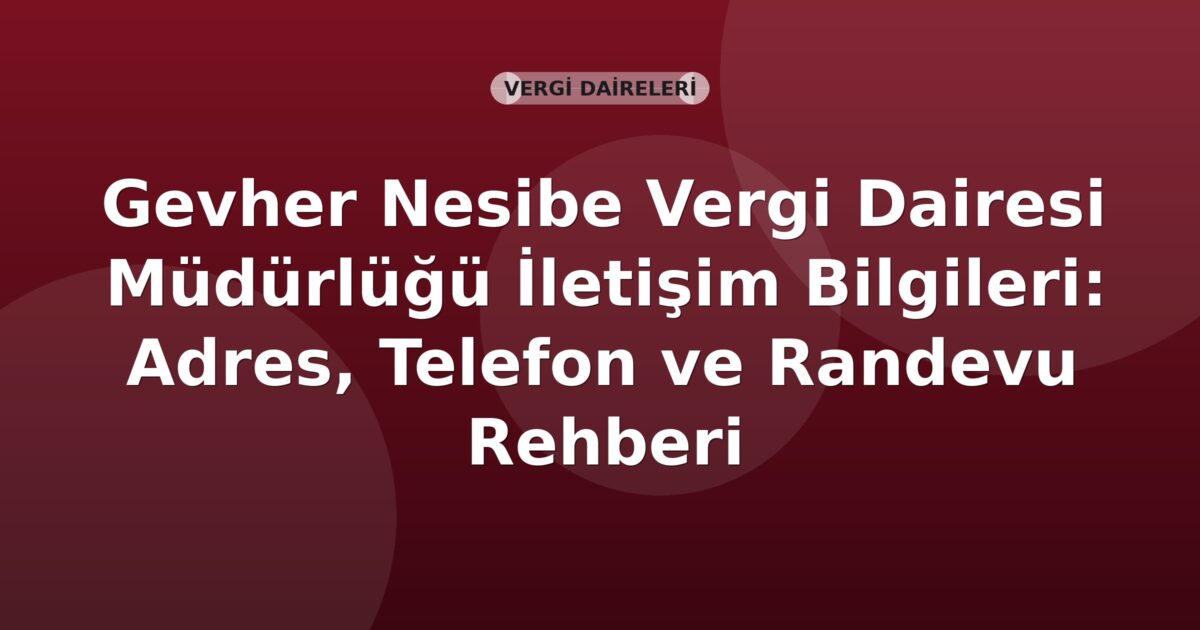Gevher Nesibe Vergi Dairesi Müdürlüğü İletişim Bilgileri: Adres, Telefon ve Randevu Rehberi