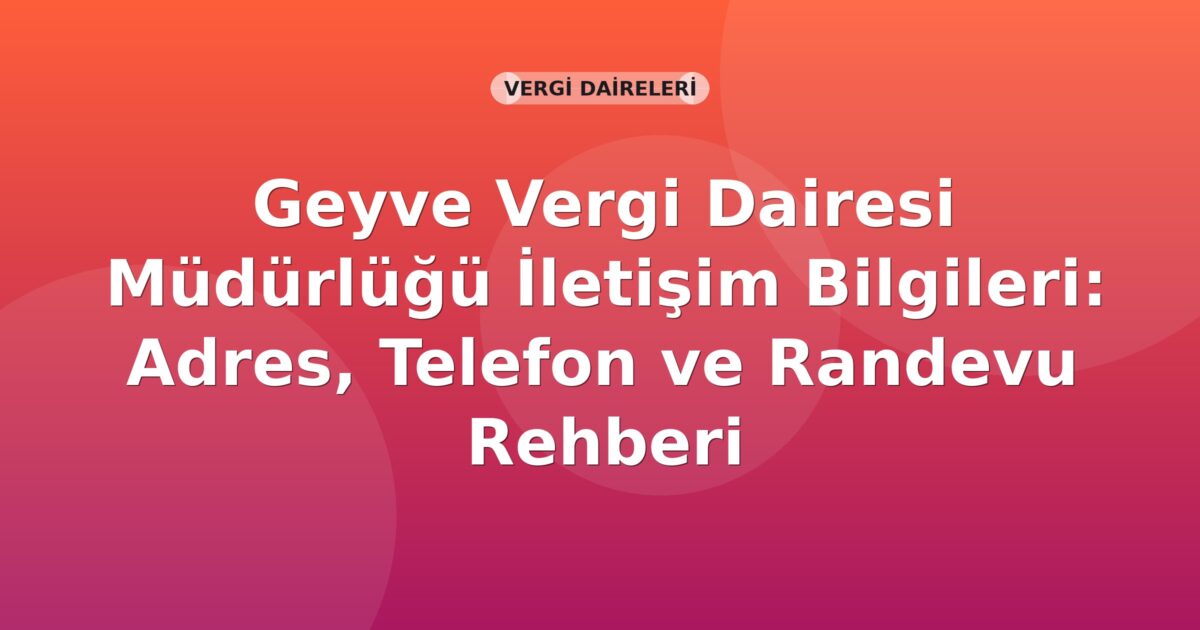 Geyve Vergi Dairesi Müdürlüğü İletişim Bilgileri: Adres, Telefon ve Randevu Rehberi