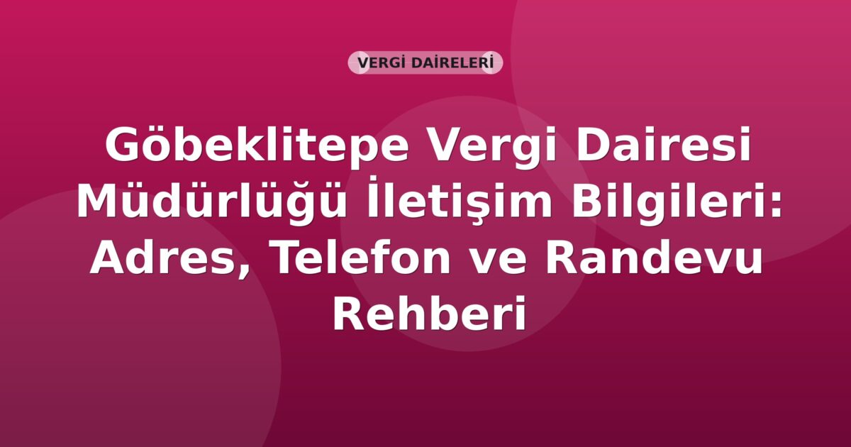 Göbeklitepe Vergi Dairesi Müdürlüğü İletişim Bilgileri: Adres, Telefon ve Randevu Rehberi
