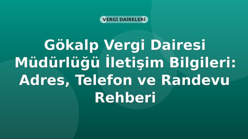 Gökalp Vergi Dairesi Müdürlüğü İletişim Bilgileri: Adres, Telefon ve Randevu Rehberi