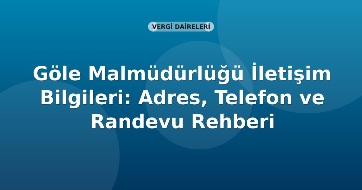 Göle Malmüdürlüğü İletişim Bilgileri: Adres, Telefon ve Randevu Rehberi