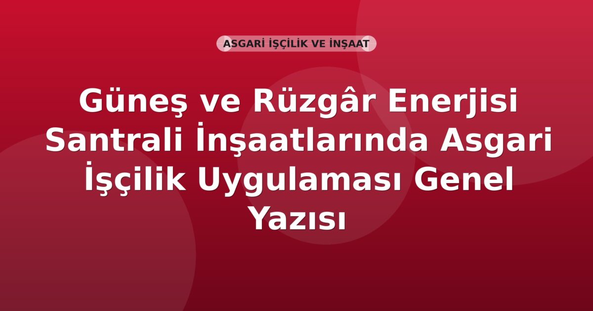 SGK Güneş ve Rüzgâr Enerjisi Santrali İnşaatlarında Asgari İşçilik Uygulaması Genel Yazısı