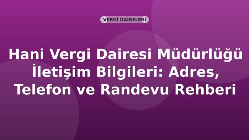 Hani Vergi Dairesi Müdürlüğü İletişim Bilgileri: Adres, Telefon ve Randevu Rehberi