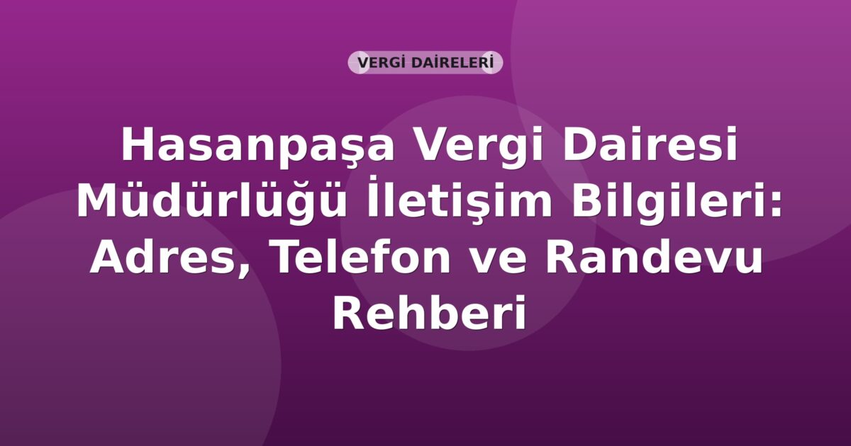 Hasanpaşa Vergi Dairesi Müdürlüğü İletişim Bilgileri: Adres, Telefon ve Randevu Rehberi