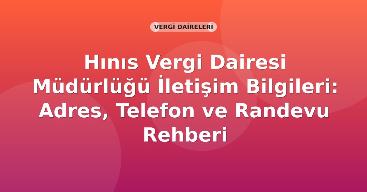 Hınıs Vergi Dairesi Müdürlüğü İletişim Bilgileri: Adres, Telefon ve Randevu Rehberi