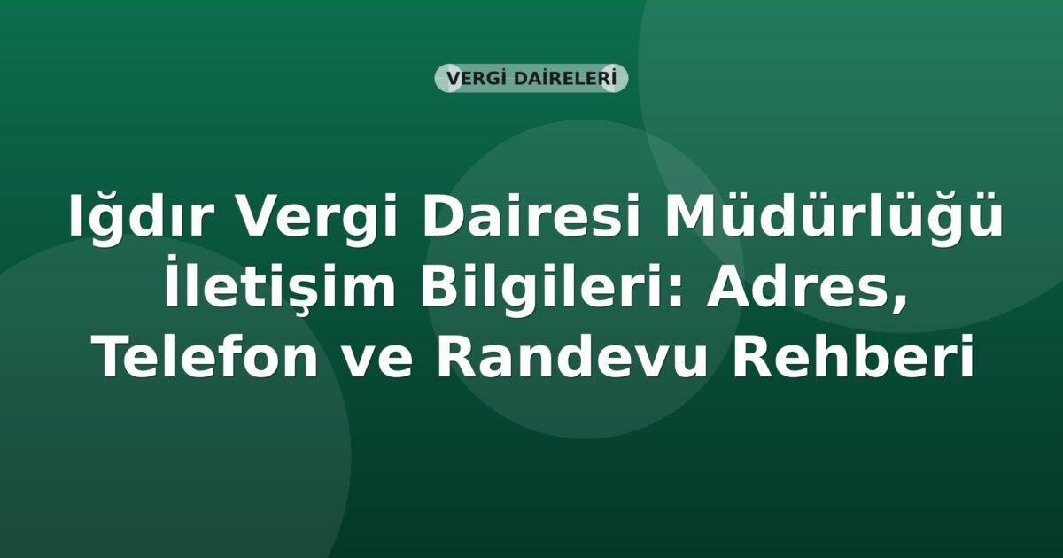 Iğdır Vergi Dairesi Müdürlüğü İletişim Bilgileri: Adres, Telefon ve Randevu Rehberi