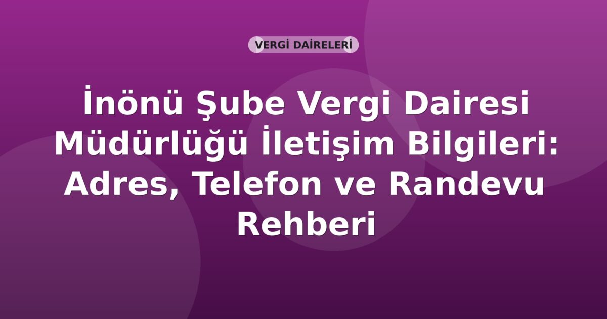 İnönü Şube Vergi Dairesi Müdürlüğü İletişim Bilgileri: Adres, Telefon ve Randevu Rehberi