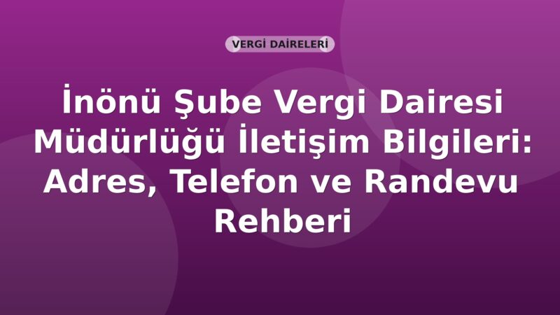 İnönü Şube Vergi Dairesi Müdürlüğü İletişim Bilgileri: Adres, Telefon ve Randevu Rehberi