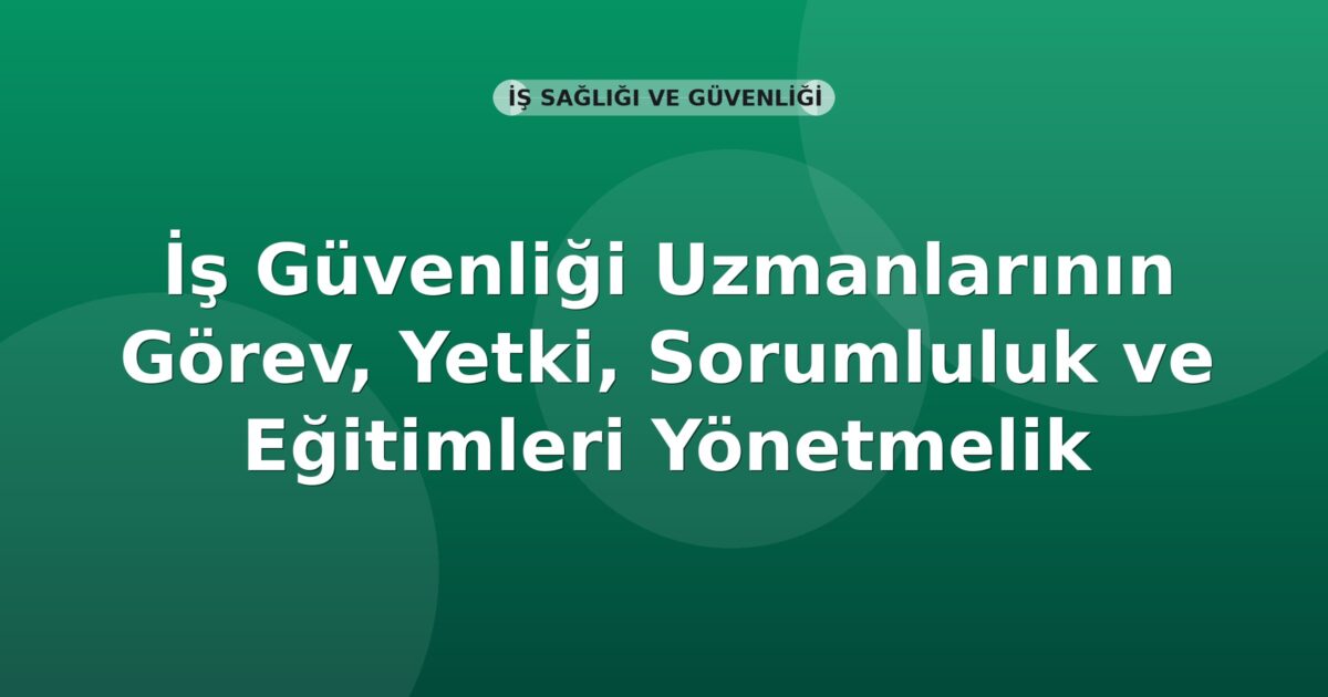 İş Güvenliği Uzmanlarının Görev, Yetki, Sorumluluk ve Eğitimleri Yönetmelik