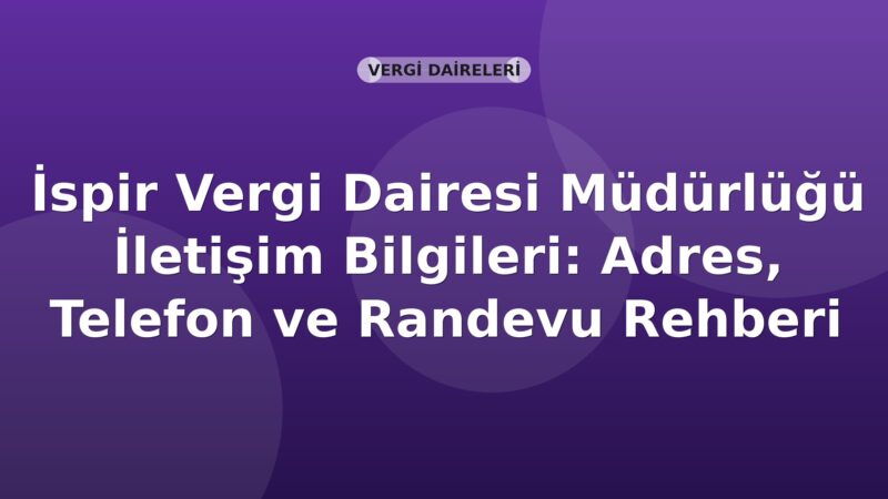İspir Vergi Dairesi Müdürlüğü İletişim Bilgileri: Adres, Telefon ve Randevu Rehberi