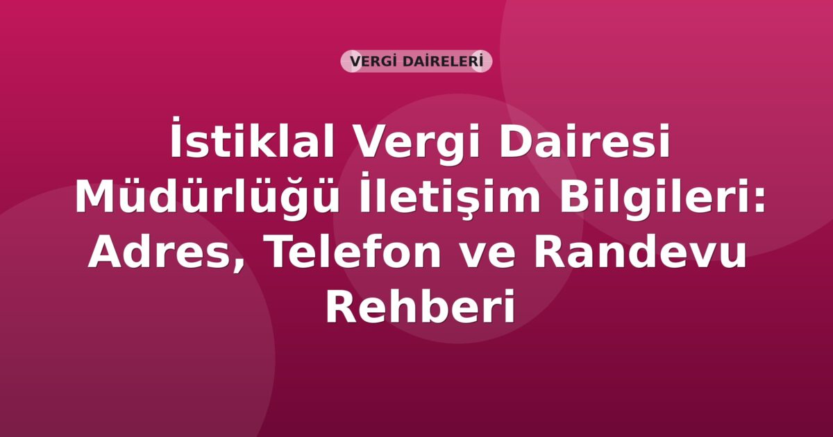 İstiklal Vergi Dairesi Müdürlüğü İletişim Bilgileri: Adres, Telefon ve Randevu Rehberi