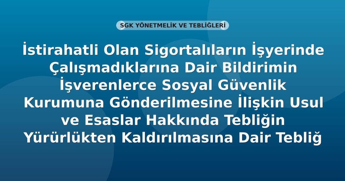 İstirahatli Olan Sigortalıların İşyerinde Çalışmadıklarına Dair Bildirimin İşverenlerce Sosyal Güvenlik Kurumuna Gönderilmesine İlişkin Usul ve Esaslar Hakkında Tebliğin Yürürlükten Kaldırılmasına Dair Tebliğ
