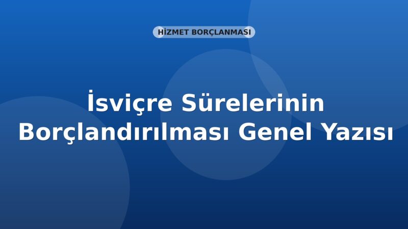 SGK İsviçre Sürelerinin Borçlandırılması Genel Yazısı
