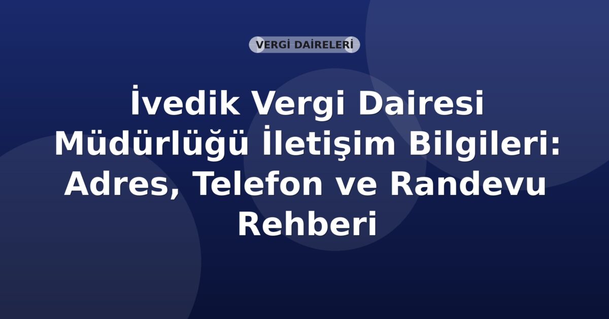 İvedik Vergi Dairesi Müdürlüğü İletişim Bilgileri: Adres, Telefon ve Randevu Rehberi