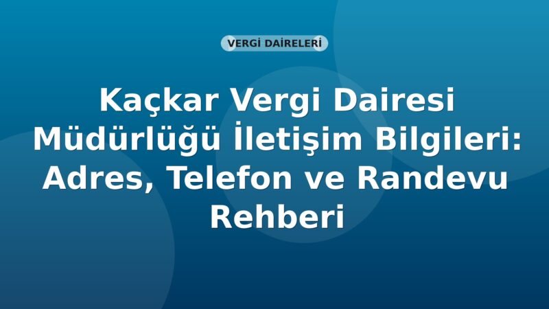 Kaçkar Vergi Dairesi Müdürlüğü İletişim Bilgileri: Adres, Telefon ve Randevu Rehberi