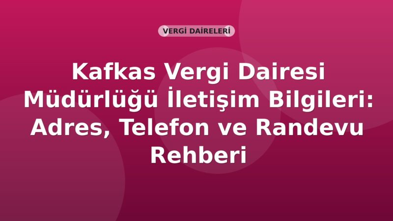 Kafkas Vergi Dairesi Müdürlüğü İletişim Bilgileri: Adres, Telefon ve Randevu Rehberi