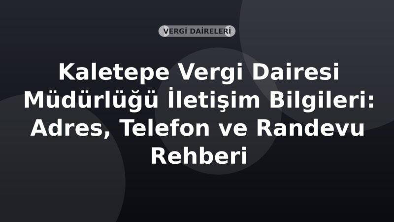 Kaletepe Vergi Dairesi Müdürlüğü İletişim Bilgileri: Adres, Telefon ve Randevu Rehberi