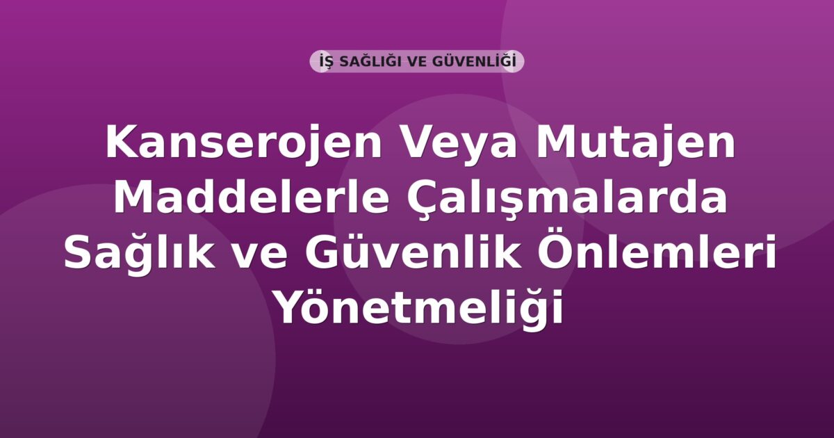 Kanserojen Veya Mutajen Maddelerle Çalışmalarda Sağlık ve Güvenlik Önlemleri Yönetmeliği