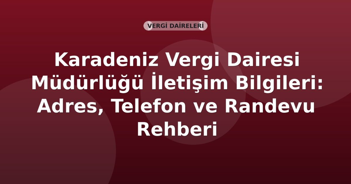 Karadeniz Vergi Dairesi Müdürlüğü İletişim Bilgileri: Adres, Telefon ve Randevu Rehberi