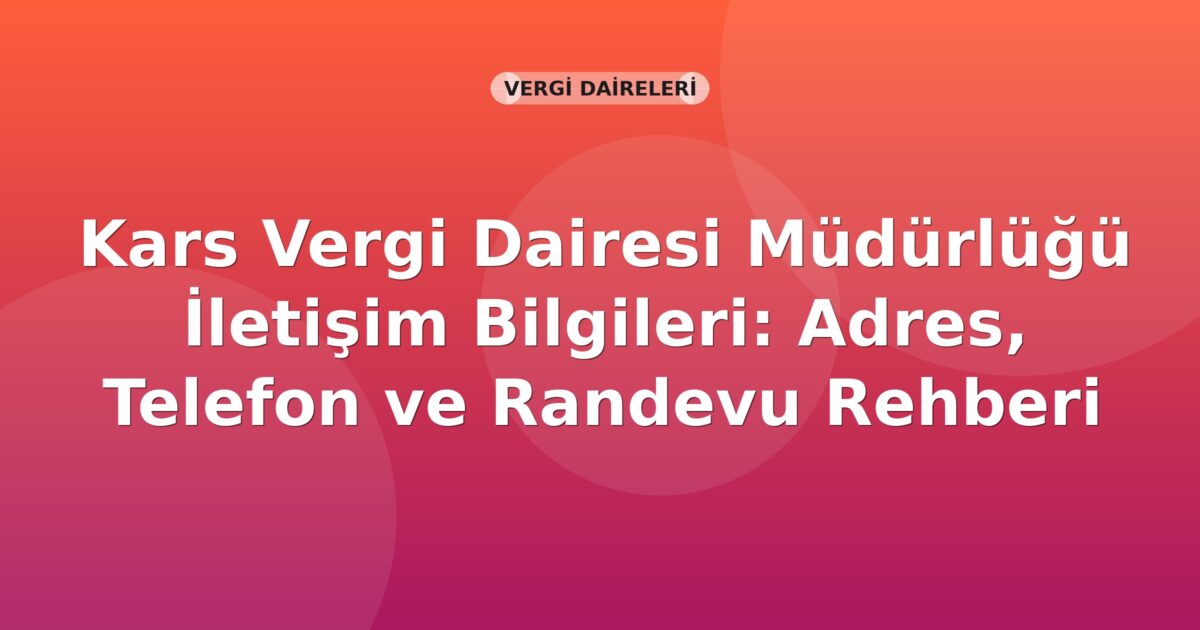Kars Vergi Dairesi Müdürlüğü İletişim Bilgileri: Adres, Telefon ve Randevu Rehberi