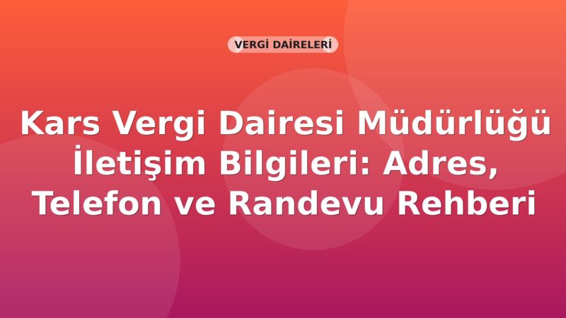 Kars Vergi Dairesi Müdürlüğü İletişim Bilgileri: Adres, Telefon ve Randevu Rehberi