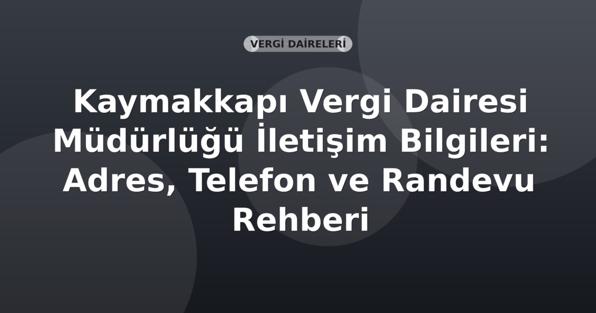 Kaymakkapı Vergi Dairesi Müdürlüğü İletişim Bilgileri: Adres, Telefon ve Randevu Rehberi