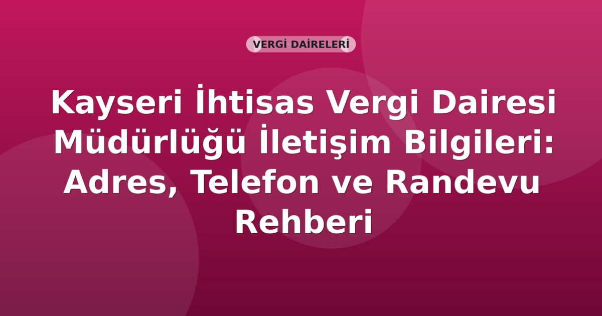 Kayseri İhtisas Vergi Dairesi Müdürlüğü İletişim Bilgileri: Adres, Telefon ve Randevu Rehberi