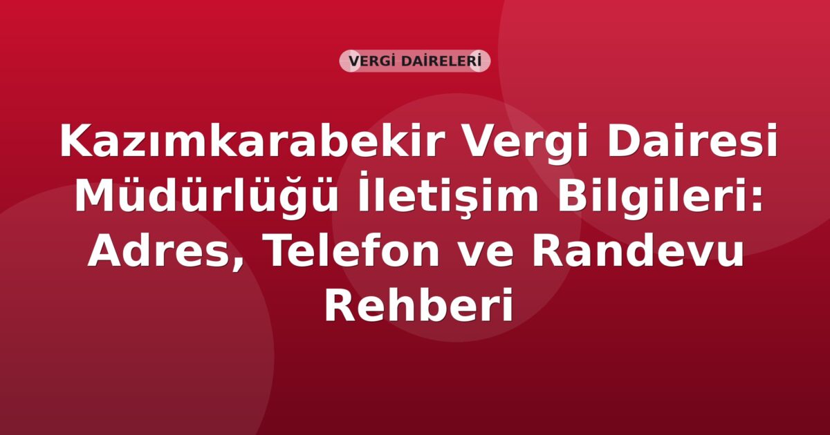 Kazımkarabekir Vergi Dairesi Müdürlüğü İletişim Bilgileri: Adres, Telefon ve Randevu Rehberi
