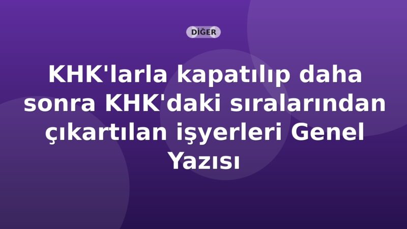 SGK KHK'larla kapatılıp daha sonra KHK'daki sıralarından çıkartılan işyerleri Genel Yazısı