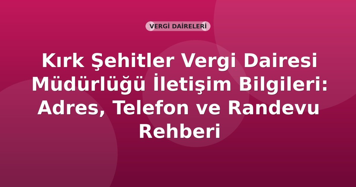 Kırk Şehitler Vergi Dairesi Müdürlüğü İletişim Bilgileri: Adres, Telefon ve Randevu Rehberi