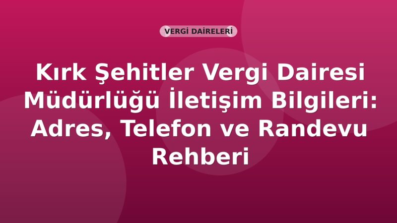 Kırk Şehitler Vergi Dairesi Müdürlüğü İletişim Bilgileri: Adres, Telefon ve Randevu Rehberi