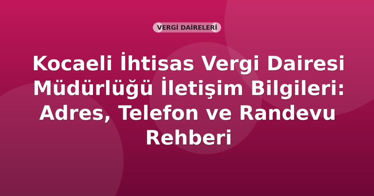 Kocaeli İhtisas Vergi Dairesi Müdürlüğü İletişim Bilgileri: Adres, Telefon ve Randevu Rehberi