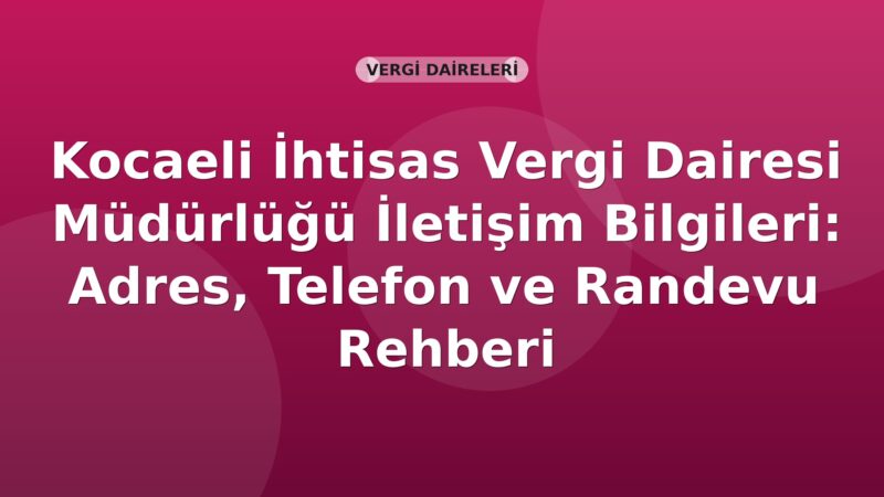 Kocaeli İhtisas Vergi Dairesi Müdürlüğü İletişim Bilgileri: Adres, Telefon ve Randevu Rehberi