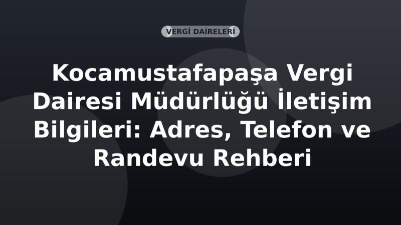 Kocamustafapaşa Vergi Dairesi Müdürlüğü İletişim Bilgileri: Adres, Telefon ve Randevu Rehberi
