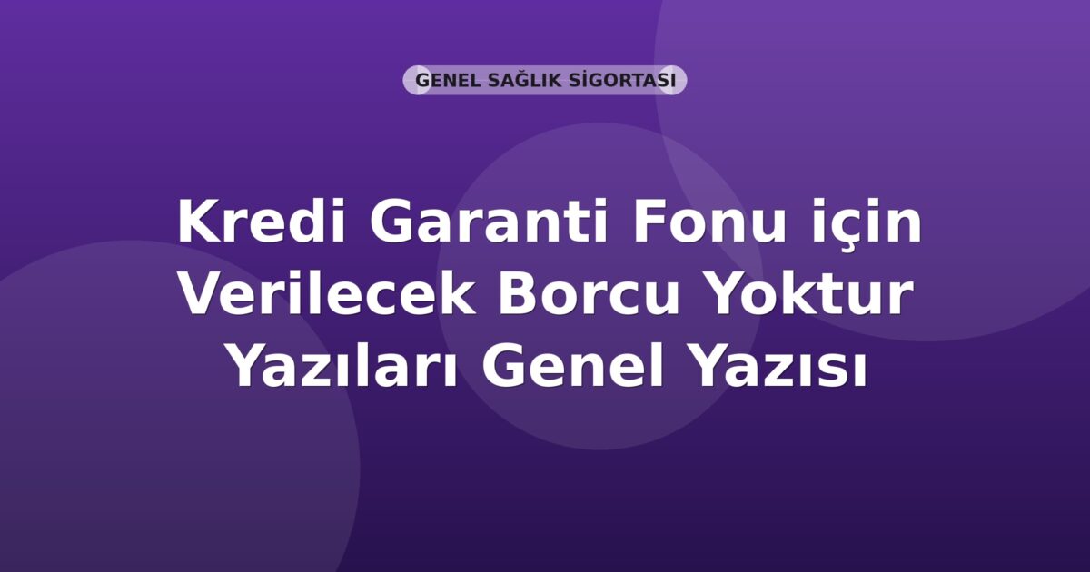 SGK Kredi Garanti Fonu için Verilecek Borcu Yoktur Yazıları Genel Yazısı