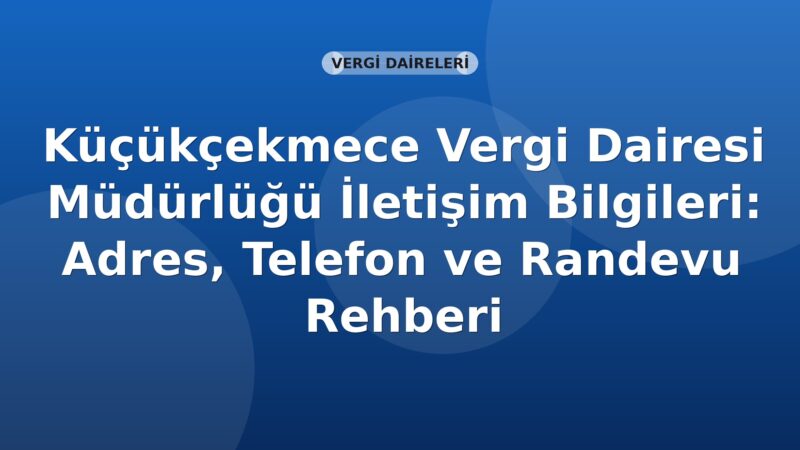 Küçükçekmece Vergi Dairesi Müdürlüğü İletişim Bilgileri: Adres, Telefon ve Randevu Rehberi