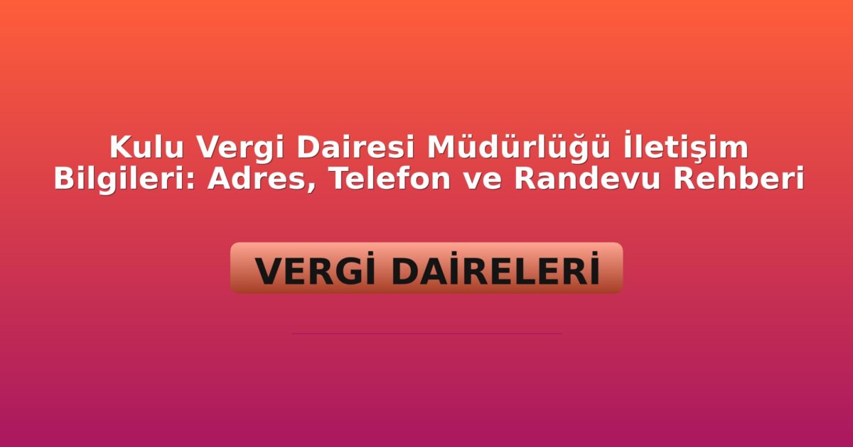 Kulu Vergi Dairesi Müdürlüğü İletişim Bilgileri: Adres, Telefon ve Randevu Rehberi