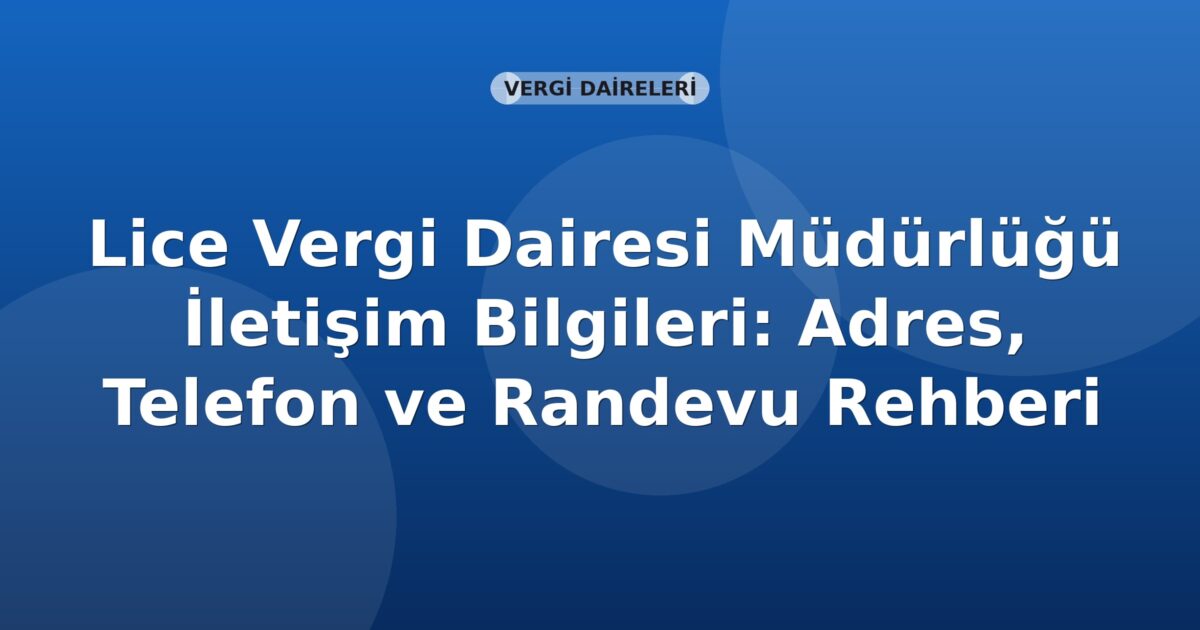 Lice Vergi Dairesi Müdürlüğü İletişim Bilgileri: Adres, Telefon ve Randevu Rehberi