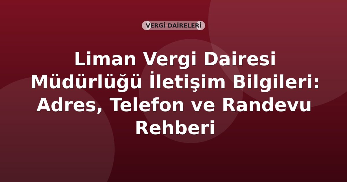 Liman Vergi Dairesi Müdürlüğü İletişim Bilgileri: Adres, Telefon ve Randevu Rehberi